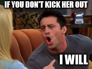Joey doesn't share food | IF YOU DON'T KICK HER OUT I WILL | image tagged in joey doesn't share food | made w/ Imgflip meme maker
