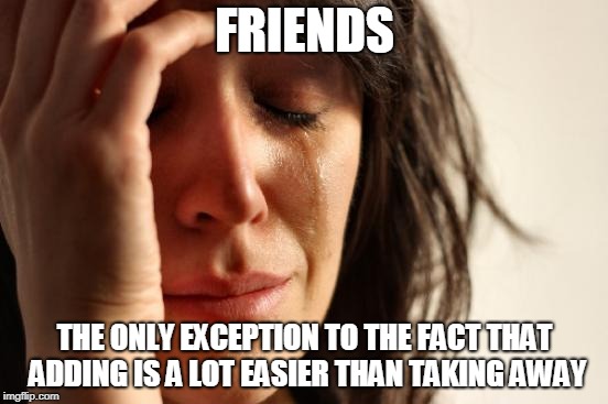 change of pace | FRIENDS; THE ONLY EXCEPTION TO THE FACT THAT ADDING IS A LOT EASIER THAN TAKING AWAY | image tagged in memes,first world problems,friends | made w/ Imgflip meme maker