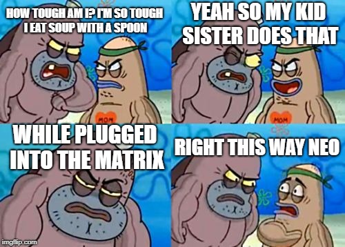 How Tough Are You Meme | HOW TOUGH AM I? I'M SO TOUGH I EAT SOUP WITH A SPOON YEAH SO MY KID SISTER DOES THAT WHILE PLUGGED INTO THE MATRIX RIGHT THIS WAY NEO | image tagged in memes,how tough are you | made w/ Imgflip meme maker