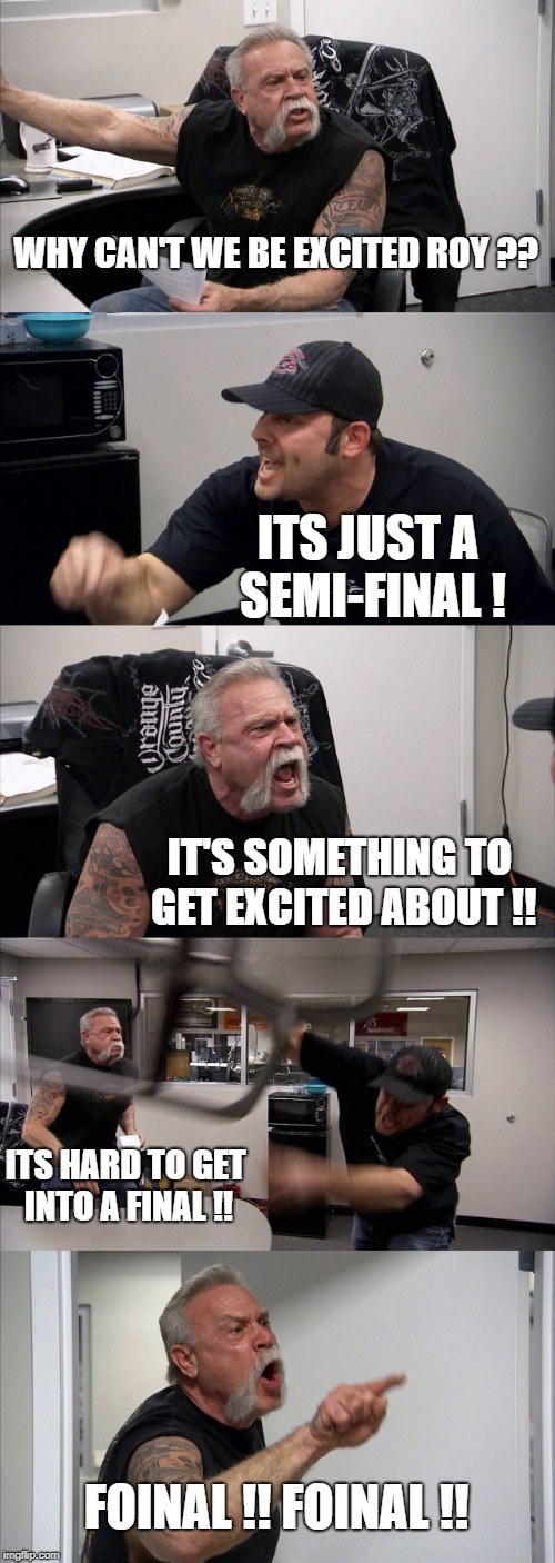American Chopper Argument Meme | WHY CAN'T WE BE EXCITED ROY ?? ITS JUST A SEMI-FINAL ! IT'S SOMETHING TO GET EXCITED ABOUT !! ITS HARD TO GET INTO A FINAL !! FOINAL !! FOINAL !! | image tagged in memes,american chopper argument | made w/ Imgflip meme maker