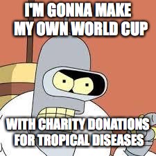 Charity World Cup | I'M GONNA MAKE 
MY OWN WORLD CUP; WITH CHARITY DONATIONS FOR TROPICAL DISEASES | image tagged in bender blackjack and hookers,world cup,2018 | made w/ Imgflip meme maker