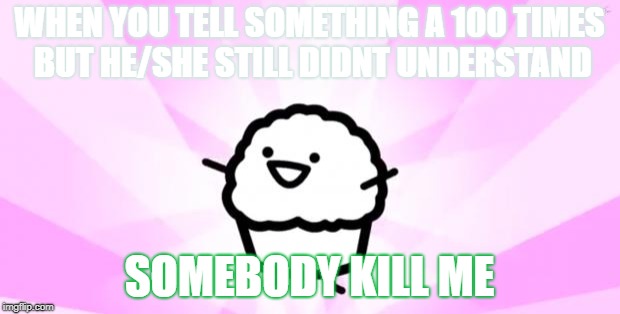 somebody kill me ASDF |  WHEN YOU TELL SOMETHING A 100 TIMES BUT HE/SHE STILL DIDNT UNDERSTAND; SOMEBODY KILL ME | image tagged in somebody kill me asdf | made w/ Imgflip meme maker