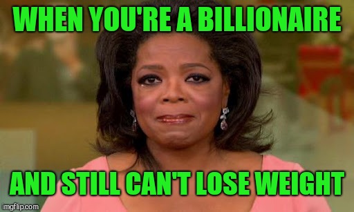 Oprah Winfrey | WHEN YOU'RE A BILLIONAIRE AND STILL CAN'T LOSE WEIGHT | image tagged in oprah winfrey | made w/ Imgflip meme maker