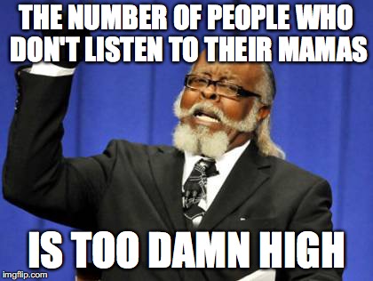 Too Damn High Meme | THE NUMBER OF PEOPLE WHO DON'T LISTEN TO THEIR MAMAS IS TOO DAMN HIGH | image tagged in memes,too damn high | made w/ Imgflip meme maker