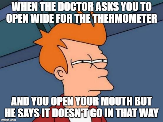 Futurama Fry Meme | WHEN THE DOCTOR ASKS YOU TO OPEN WIDE FOR THE THERMOMETER; AND YOU OPEN YOUR MOUTH BUT HE SAYS IT DOESN'T GO IN THAT WAY | image tagged in memes,futurama fry | made w/ Imgflip meme maker