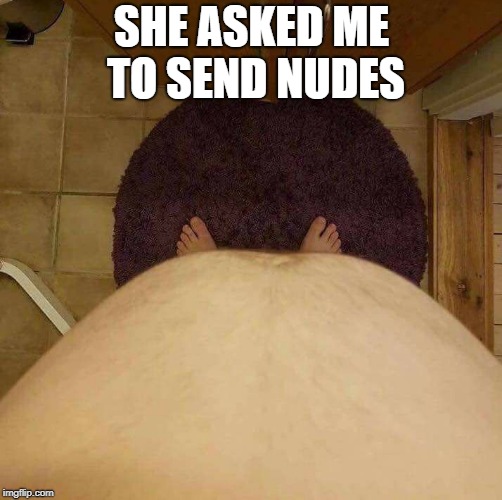 selfie  | SHE ASKED ME TO SEND NUDES | image tagged in big belly,meme | made w/ Imgflip meme maker