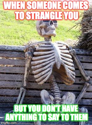 Waiting Skeleton Meme | WHEN SOMEONE COMES TO STRANGLE YOU; BUT YOU DON'T HAVE ANYTHING TO SAY TO THEM | image tagged in memes,waiting skeleton | made w/ Imgflip meme maker