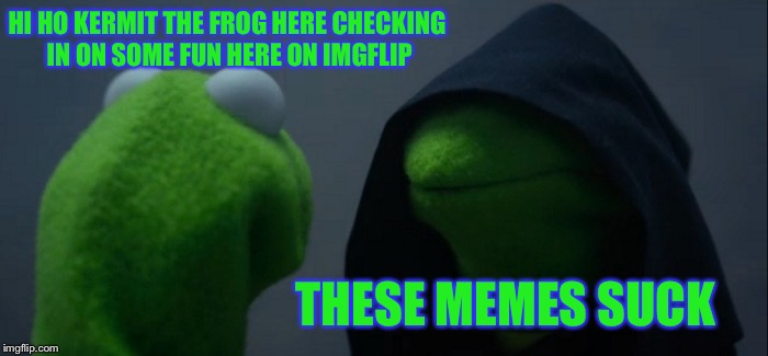 Evil Kermit Meme | HI HO KERMIT THE FROG HERE CHECKING IN ON SOME FUN HERE ON IMGFLIP; THESE MEMES SUCK | image tagged in memes,evil kermit | made w/ Imgflip meme maker