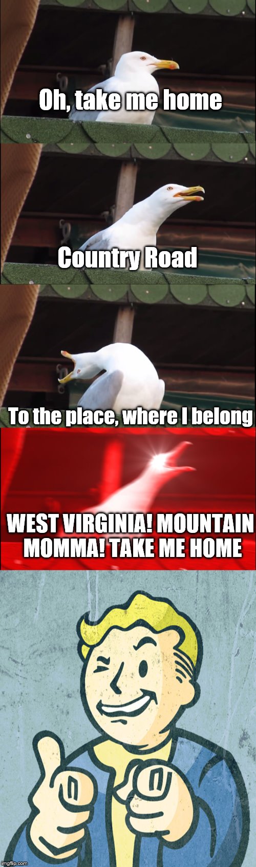 Every time I "fallout" of my chair... | Oh, take me home; Country Road; To the place, where I belong; WEST VIRGINIA! MOUNTAIN MOMMA! TAKE ME HOME | image tagged in memes,fallout,songs,fallout 76 | made w/ Imgflip meme maker