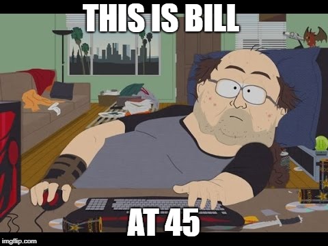 Fat Gamer | THIS IS BILL AT 45 | image tagged in fat gamer | made w/ Imgflip meme maker