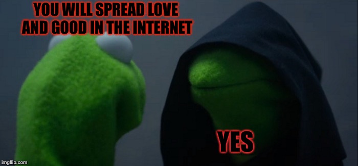 Evil Kermit Meme | YOU WILL SPREAD LOVE AND GOOD IN THE INTERNET; YES | image tagged in memes,evil kermit | made w/ Imgflip meme maker