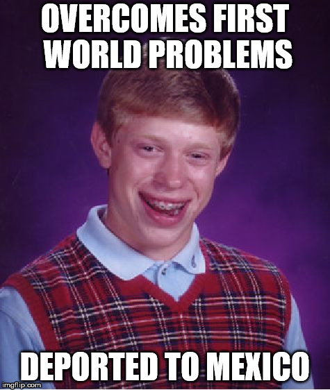Bad Luck Brian | OVERCOMES FIRST WORLD PROBLEMS; DEPORTED TO MEXICO | image tagged in memes,bad luck brian | made w/ Imgflip meme maker