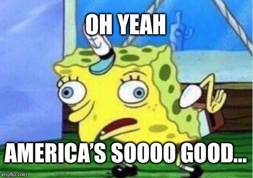 Mocking Spongebob Meme | OH YEAH; AMERICA’S SOOOO GOOD... | image tagged in memes,mocking spongebob | made w/ Imgflip meme maker