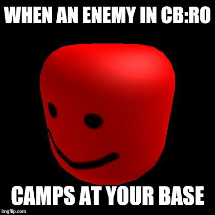 true story | WHEN AN ENEMY IN CB:RO; CAMPS AT YOUR BASE | image tagged in oof,roblox,funny,meme | made w/ Imgflip meme maker