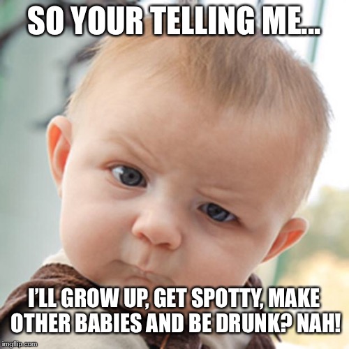 Sceptical babies be like | SO YOUR TELLING ME... I’LL GROW UP, GET SPOTTY, MAKE OTHER BABIES AND BE DRUNK? NAH! | image tagged in sceptical boy | made w/ Imgflip meme maker