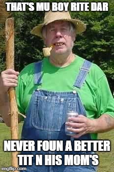 Hillbilly Pappy | THAT'S MU BOY RITE DAR NEVER FOUN A BETTER TIT N HIS MOM'S | image tagged in hillbilly pappy | made w/ Imgflip meme maker