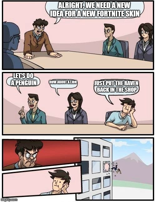 Boardroom Meeting Suggestion | ALRIGHT, WE NEED A NEW IDEA FOR A NEW FORTNITE SKIN; LET'S DO A PENGUIN; HOW ABOUT A LION; JUST PUT THE RAVEN BACK IN THE SHOP | image tagged in memes,boardroom meeting suggestion | made w/ Imgflip meme maker