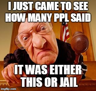 Mean Judge | I JUST CAME TO SEE HOW MANY PPL SAID; IT WAS EITHER THIS OR JAIL | image tagged in mean judge | made w/ Imgflip meme maker