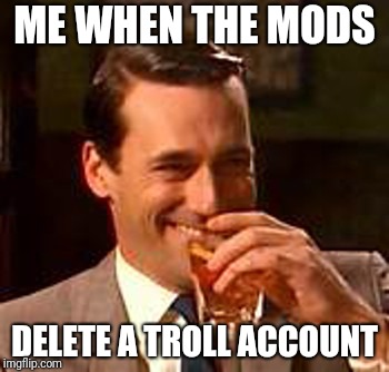Hamsters of Love have permish for a third submission at 8K! This message brought to you by Jon Hamm ~^^~ | ME WHEN THE MODS; DELETE A TROLL ACCOUNT | image tagged in jon hamm mad men,imgflip mods,trolls,deleted accounts,amf,hamsters of love | made w/ Imgflip meme maker