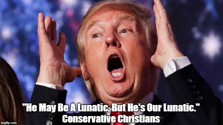 "He May Be A Lunatic, But He's Our Lunatic." Conservative Christians | made w/ Imgflip meme maker