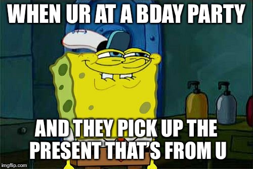 Don't You Squidward | WHEN UR AT A BDAY PARTY; AND THEY PICK UP THE PRESENT THAT’S FROM U | image tagged in memes,dont you squidward | made w/ Imgflip meme maker