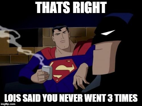 Batman And Superman | THATS RIGHT; LOIS SAID YOU NEVER WENT 3 TIMES | image tagged in memes,batman and superman | made w/ Imgflip meme maker