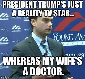 Me and my Doctor 
for 2020 | PRESIDENT TRUMP'S JUST A REALITY TV STAR... WHEREAS MY WIFE'S A DOCTOR. | image tagged in ben shapiro,my wife's a doctor,bye2benshapiro,shapiro | made w/ Imgflip meme maker