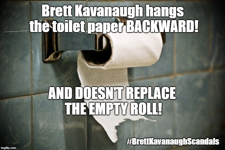 He's a MONSTER! | Brett Kavanaugh hangs the toilet paper BACKWARD! AND DOESN'T REPLACE THE EMPTY ROLL! #BrettKavanaughScandals | image tagged in brett kavanaugh,scotus,toilet paper | made w/ Imgflip meme maker