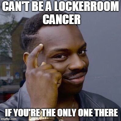 Thinking Black Guy | CAN'T BE A LOCKERROOM CANCER; IF YOU'RE THE ONLY ONE THERE | image tagged in thinking black guy | made w/ Imgflip meme maker