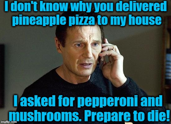 There are some things in this world YOU JUST DON'T DO! | I don't know why you delivered pineapple pizza to my house; I asked for pepperoni and mushrooms. Prepare to die! | image tagged in memes,liam neeson taken 2 | made w/ Imgflip meme maker
