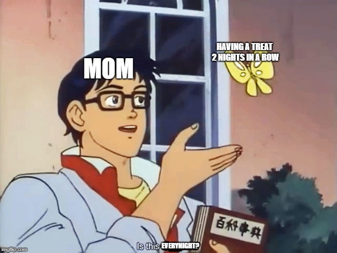 ANIME BUTTERFLY MEME | HAVING A TREAT 2 NIGHTS IN A ROW; MOM; EVERYNIGHT? | image tagged in anime butterfly meme | made w/ Imgflip meme maker