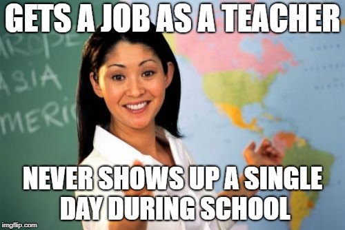 Unhelpful High School Teacher Meme | GETS A JOB AS A TEACHER; NEVER SHOWS UP A SINGLE DAY DURING SCHOOL | image tagged in memes,unhelpful high school teacher | made w/ Imgflip meme maker