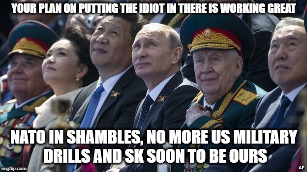 YOUR PLAN ON PUTTING THE IDIOT IN THERE IS WORKING GREAT NATO IN SHAMBLES, NO MORE US MILITARY DRILLS AND SK SOON TO BE OURS | made w/ Imgflip meme maker