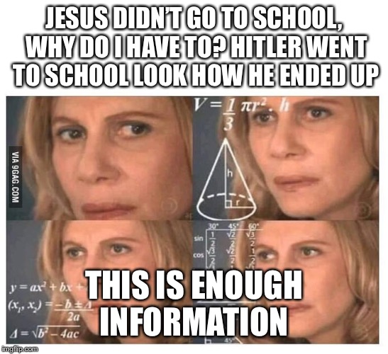 Thinking lady | JESUS DIDN’T GO TO SCHOOL, WHY DO I HAVE TO? HITLER WENT TO SCHOOL LOOK HOW HE ENDED UP; THIS IS ENOUGH INFORMATION | image tagged in thinking lady | made w/ Imgflip meme maker