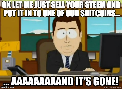 and its gone | OK LET ME JUST SELL YOUR STEEM AND PUT IT IN TO ONE OF OUR SHITCOINS... | image tagged in and its gone | made w/ Imgflip meme maker