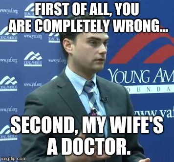 Two Incisive B.S. Points | FIRST OF ALL, YOU ARE COMPLETELY WRONG... SECOND, MY WIFE'S A DOCTOR. | image tagged in ben shapiro,my wife's a doctor,shapirp,bratty ben,politics conservative,cuck | made w/ Imgflip meme maker