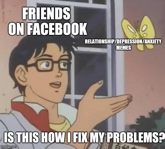 Is This A Pigeon | FRIENDS ON FACEBOOK; RELATIONSHIP/DEPRESSION/ANXIETY MEMES; IS THIS HOW I FIX MY PROBLEMS? | image tagged in memes,is this a pigeon | made w/ Imgflip meme maker