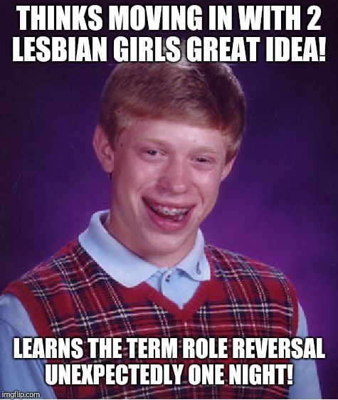 Modern three's company!  | THINKS MOVING IN WITH 2 LESBIAN GIRLS GREAT IDEA! LEARNS THE TERM ROLE REVERSAL UNEXPECTEDLY ONE NIGHT! | image tagged in memes,bad luck brian | made w/ Imgflip meme maker