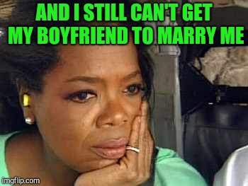 Oprah sad face | AND I STILL CAN'T GET MY BOYFRIEND TO MARRY ME | image tagged in oprah sad face | made w/ Imgflip meme maker