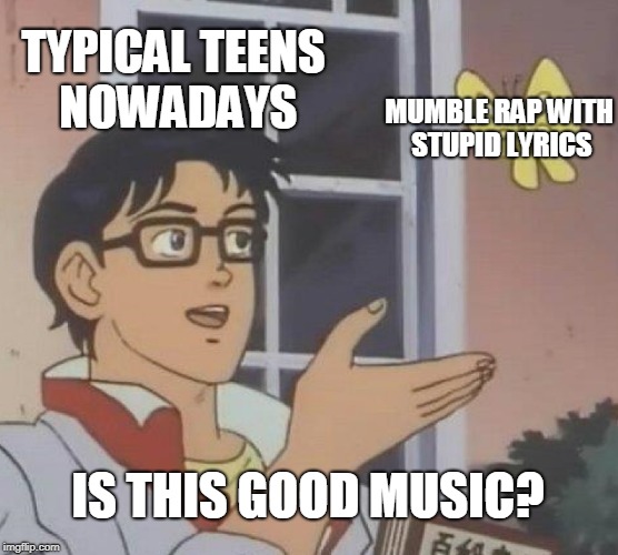 Sadly, it's the truth. |  TYPICAL TEENS NOWADAYS; MUMBLE RAP WITH STUPID LYRICS; IS THIS GOOD MUSIC? | image tagged in memes,is this a pigeon,rap battle,teen,modern,lyrics | made w/ Imgflip meme maker