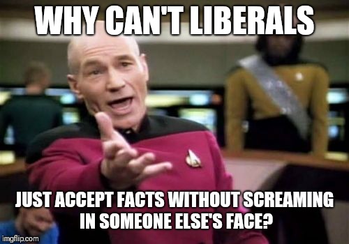 Picard Wtf |  WHY CAN'T LIBERALS; JUST ACCEPT FACTS WITHOUT SCREAMING IN SOMEONE ELSE'S FACE? | image tagged in memes,picard wtf | made w/ Imgflip meme maker