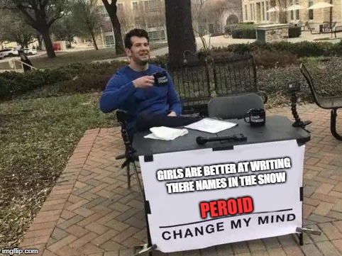 Change My Mind | GIRLS ARE BETTER AT WRITING THERE NAMES IN THE SNOW; PEROID | image tagged in change my mind | made w/ Imgflip meme maker