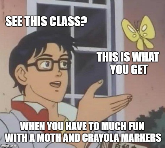 Is This A Pigeon Meme | SEE THIS CLASS? THIS IS WHAT YOU GET; WHEN YOU HAVE TO MUCH FUN WITH A MOTH AND CRAYOLA MARKERS | image tagged in memes,is this a pigeon | made w/ Imgflip meme maker