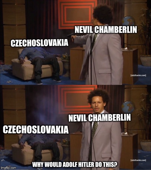 Munich agreement in a nutshell | NEVIL CHAMBERLIN; CZECHOSLOVAKIA; NEVIL CHAMBERLIN; CZECHOSLOVAKIA; WHY WOULD ADOLF HITLER DO THIS? | image tagged in memes,who killed hannibal | made w/ Imgflip meme maker