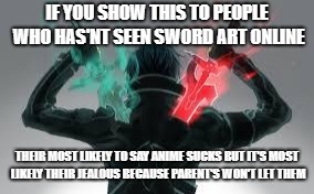kirito sword art online | IF YOU SHOW THIS TO PEOPLE WHO HAS'NT SEEN SWORD ART ONLINE; THEIR MOST LIKELY TO SAY ANIME SUCKS BUT IT'S MOST LIKELY THEIR JEALOUS BECAUSE PARENT'S WON'T LET THEM | image tagged in kirito sword art online | made w/ Imgflip meme maker