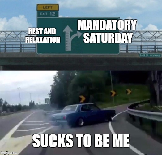 Where I work this means, come in or get fired and it happens all summer long | MANDATORY SATURDAY; REST AND RELAXATION; SUCKS TO BE ME | image tagged in memes,left exit 12 off ramp | made w/ Imgflip meme maker