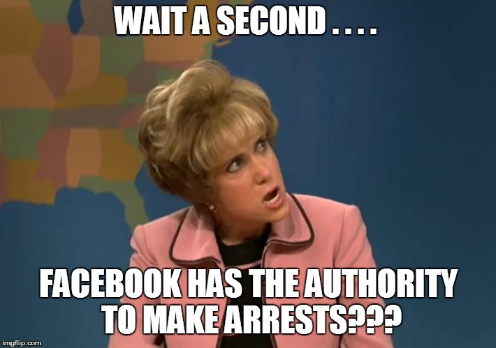WAIT A SECOND . . . . FACEBOOK HAS THE AUTHORITY TO MAKE ARRESTS??? | made w/ Imgflip meme maker