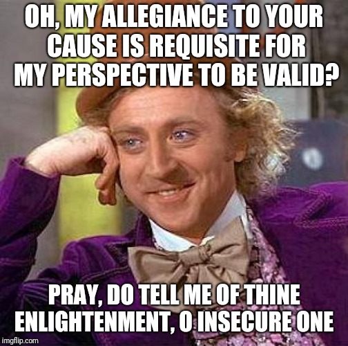 Creepy Condescending Wonka Meme | OH, MY ALLEGIANCE TO YOUR CAUSE IS REQUISITE FOR MY PERSPECTIVE TO BE VALID? PRAY, DO TELL ME OF THINE ENLIGHTENMENT, O INSECURE ONE | image tagged in memes,creepy condescending wonka | made w/ Imgflip meme maker