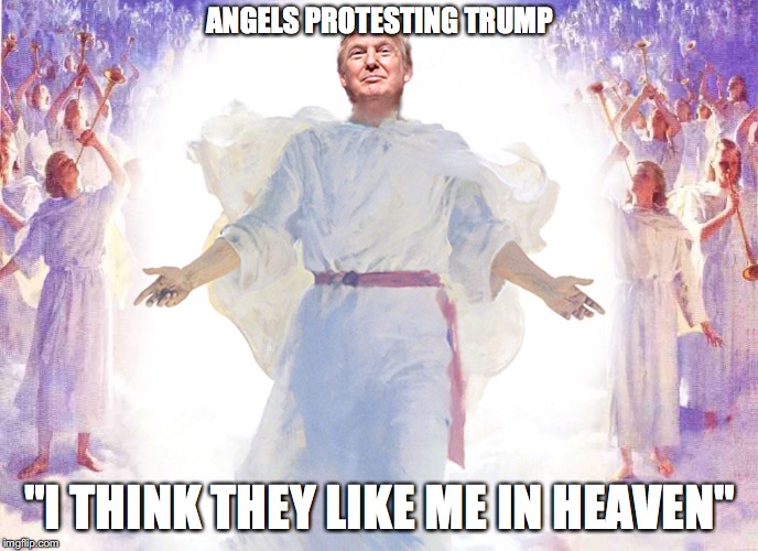 ANGELS PROTESTING TRUMP; "I THINK THEY LIKE ME IN HEAVEN" | made w/ Imgflip meme maker