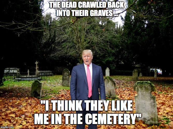 THE DEAD CRAWLED BACK INTO THEIR GRAVES ... "I THINK THEY LIKE ME IN THE CEMETERY" | made w/ Imgflip meme maker